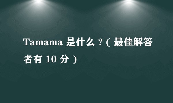 Tamama 是什么 ? ( 最佳解答者有 10 分 )