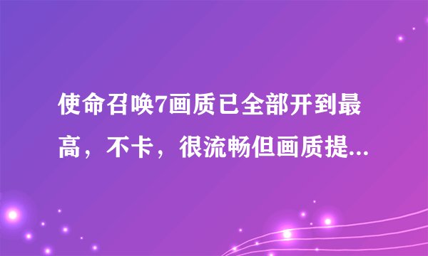 使命召唤7画质已全部开到最高，不卡，很流畅但画质提升却不大，根本达不到最高，画质比较粗糙，这怎麽回事