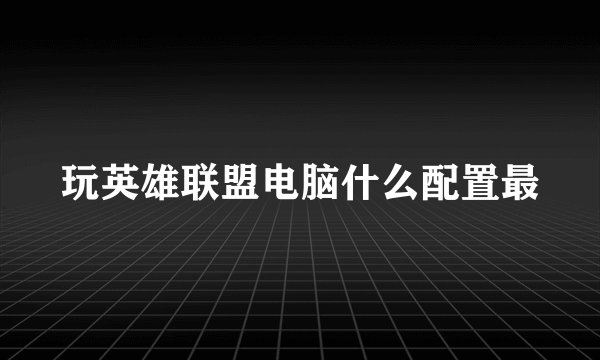 玩英雄联盟电脑什么配置最