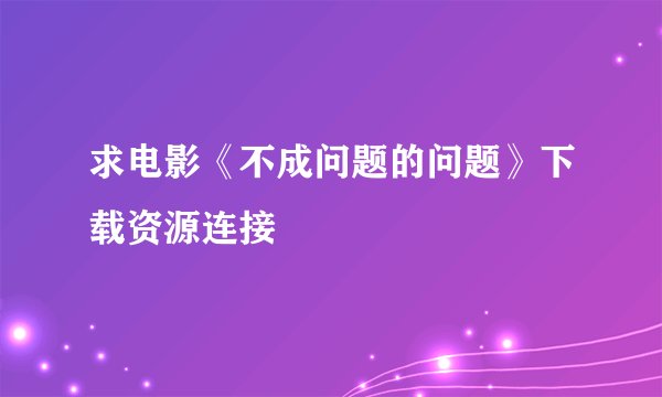 求电影《不成问题的问题》下载资源连接