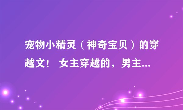 宠物小精灵（神奇宝贝）的穿越文！ 女主穿越的，男主最好不要是小智！