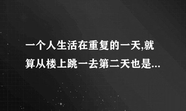 一个人生活在重复的一天,就算从楼上跳一去第二天也是重复的,叫什么电影谢谢