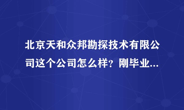 北京天和众邦勘探技术有限公司这个公司怎么样？刚毕业的学生去那，待遇和薪金怎么样？谢谢！