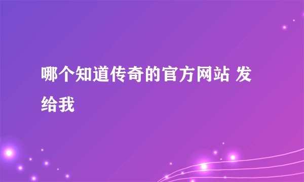 哪个知道传奇的官方网站 发给我