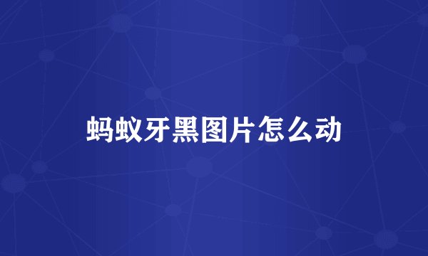 蚂蚁牙黑图片怎么动