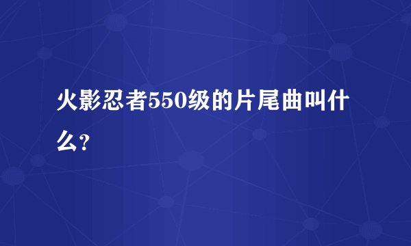 火影忍者550级的片尾曲叫什么？