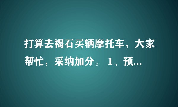 打算去褐石买辆摩托车，大家帮忙，采纳加分。 1、预算2.5万，推荐3个型号、3个车行 2、车带不带牌？不带，