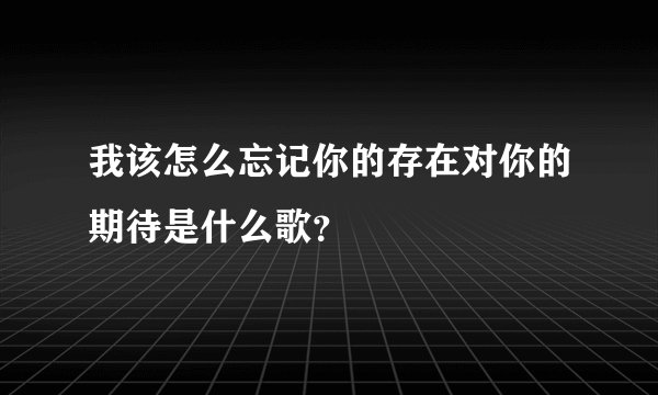 我该怎么忘记你的存在对你的期待是什么歌？