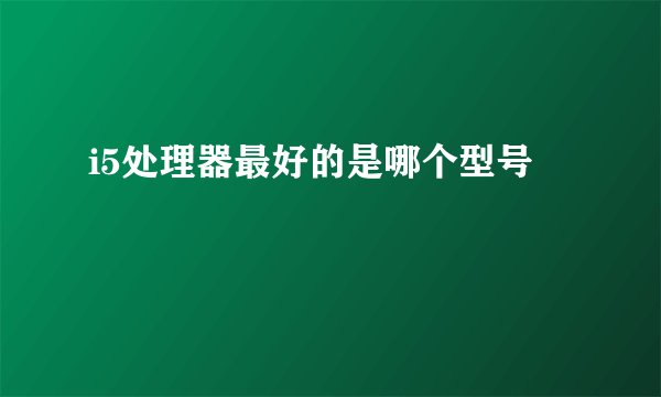 i5处理器最好的是哪个型号