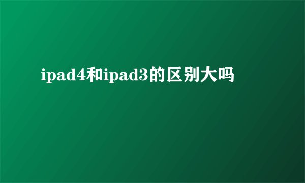 ipad4和ipad3的区别大吗
