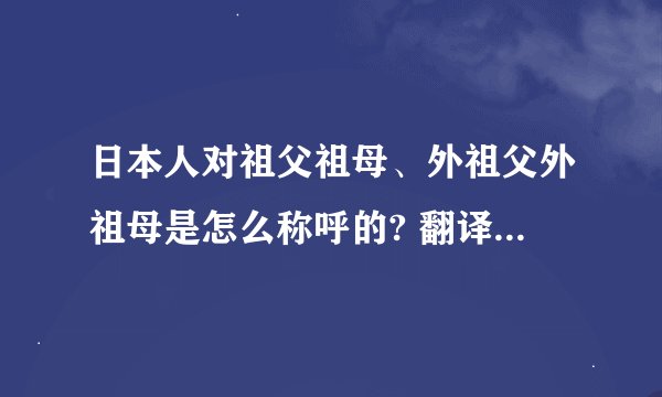 日本人对祖父祖母、外祖父外祖母是怎么称呼的? 翻译成中文是什么呢。