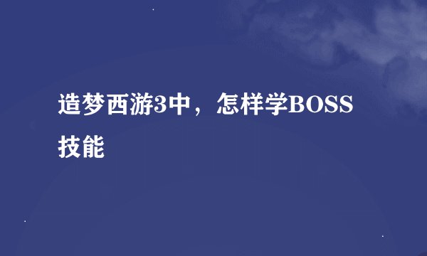 造梦西游3中，怎样学BOSS技能