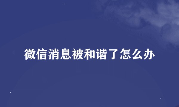 微信消息被和谐了怎么办