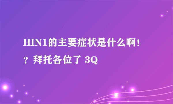 HIN1的主要症状是什么啊！？拜托各位了 3Q