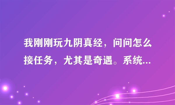 我刚刚玩九阴真经，问问怎么接任务，尤其是奇遇。系统让你和NPC增加好感度，要到什么程度？没显示呀。