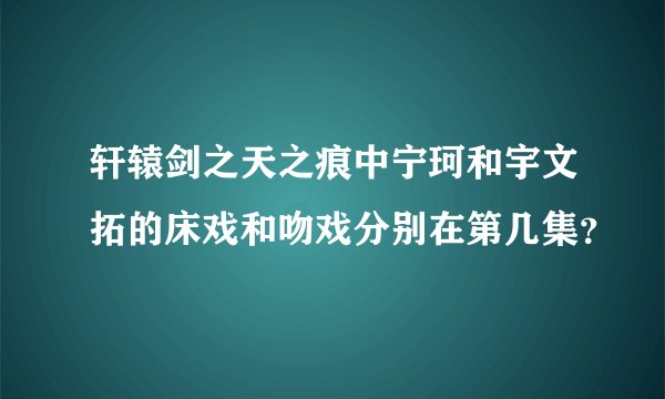 轩辕剑之天之痕中宁珂和宇文拓的床戏和吻戏分别在第几集？