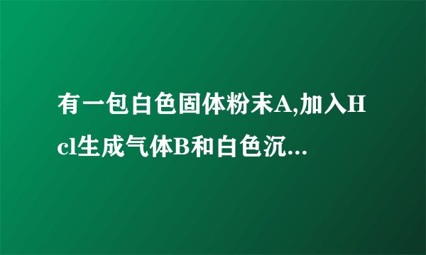 有一包白色固体粉末A,加入Hcl生成气体B和白色沉淀,把B通入澄清石灰水,澄清石灰水变浑浊。往白色沉淀中滴加