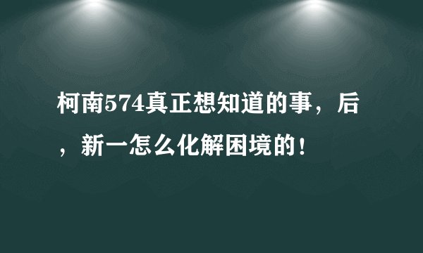 柯南574真正想知道的事，后，新一怎么化解困境的！