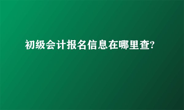 初级会计报名信息在哪里查?