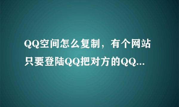 QQ空间怎么复制，有个网站只要登陆QQ把对方的QQ号码输入就可以复制起空间，有谁知道那个网站吗？