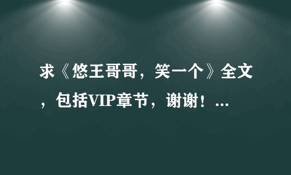 求《悠王哥哥，笑一个》全文，包括VIP章节，谢谢！ 249654778@qq.com