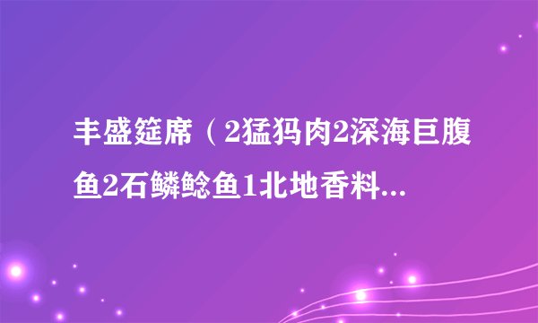 丰盛筵席（2猛犸肉2深海巨腹鱼2石鳞鲶鱼1北地香料）中的深海巨腹鱼和石鳞鲶鱼哪钓？