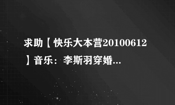 求助【快乐大本营20100612】音乐：李斯羽穿婚纱出场时的背景音乐