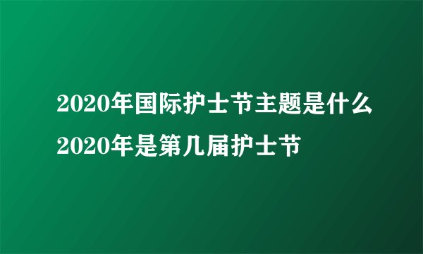 2020年国际护士节主题是什么2020年是第几届护士节