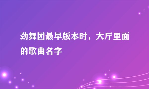 劲舞团最早版本时，大厅里面的歌曲名字