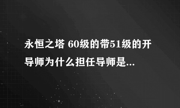 永恒之塔 60级的带51级的开导师为什么担任导师是灰色的不能点呢?求解...
