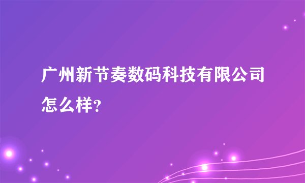 广州新节奏数码科技有限公司怎么样？