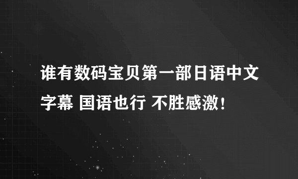 谁有数码宝贝第一部日语中文字幕 国语也行 不胜感激！