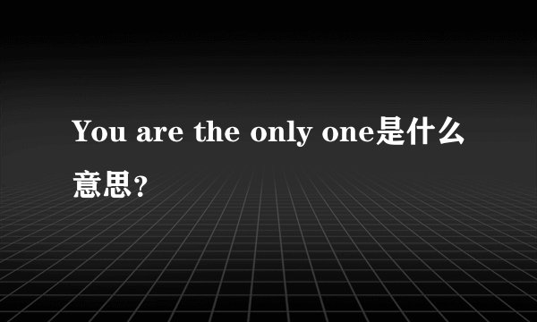 You are the only one是什么意思？