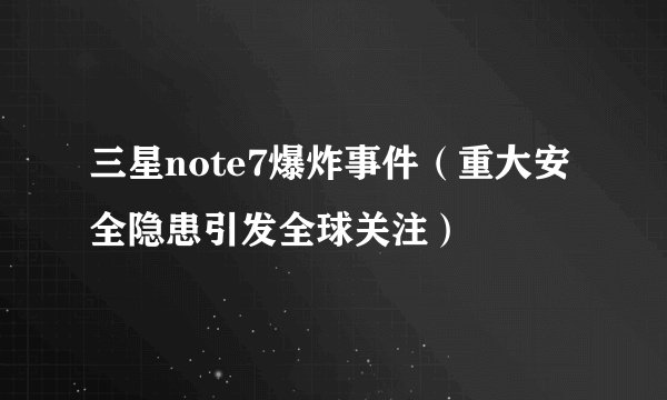 三星note7爆炸事件（重大安全隐患引发全球关注）