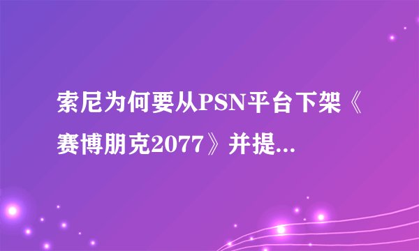 索尼为何要从PSN平台下架《赛博朋克2077》并提供退款服务？