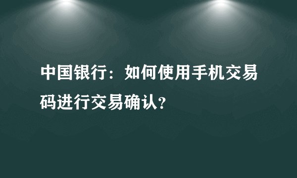 中国银行：如何使用手机交易码进行交易确认？