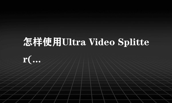 怎样使用Ultra Video Splitter(视频文件分割工具) v3.6.2 汉化绿色版