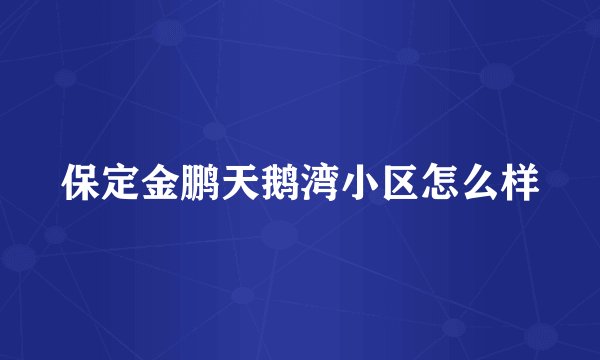 保定金鹏天鹅湾小区怎么样
