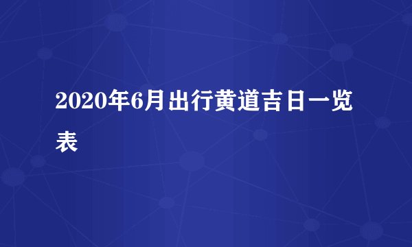 2020年6月出行黄道吉日一览表