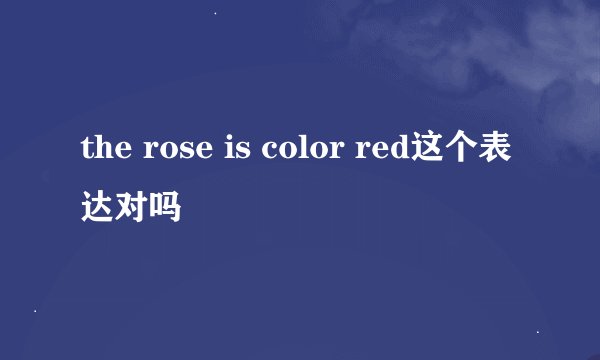 the rose is color red这个表达对吗