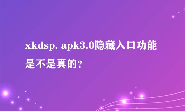 xkdsp. apk3.0隐藏入口功能是不是真的？