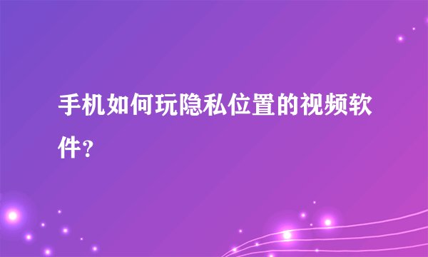 手机如何玩隐私位置的视频软件？