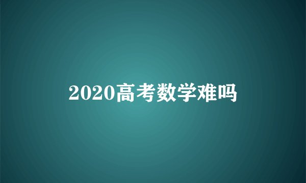 2020高考数学难吗