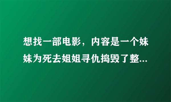 想找一部电影，内容是一个妹妹为死去姐姐寻仇捣毁了整个犯罪团伙才发现姐姐没有死！ 是一部欧美片