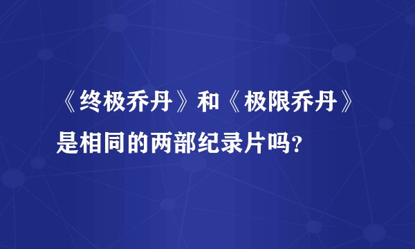 《终极乔丹》和《极限乔丹》是相同的两部纪录片吗？