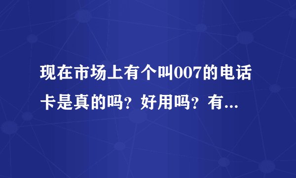 现在市场上有个叫007的电话卡是真的吗？好用吗？有了解的就说说。