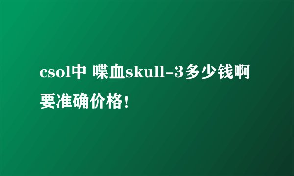 csol中 喋血skull-3多少钱啊 要准确价格！
