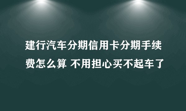建行汽车分期信用卡分期手续费怎么算 不用担心买不起车了