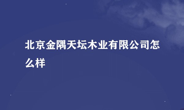 北京金隅天坛木业有限公司怎么样
