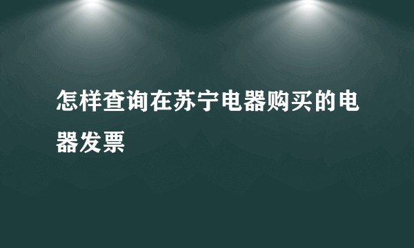 怎样查询在苏宁电器购买的电器发票